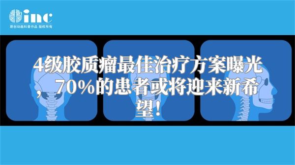 4级胶质瘤最佳治疗方案曝光，70%的患者或将迎来新希望！