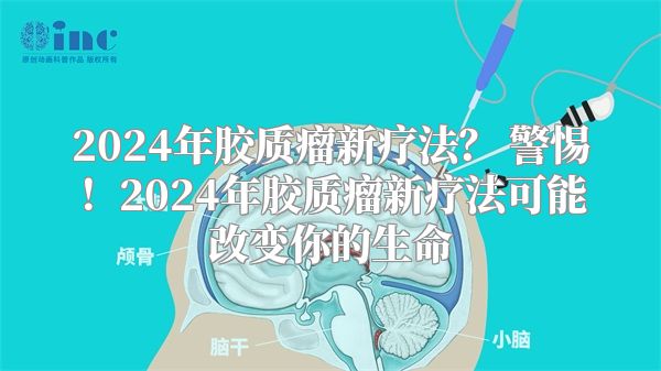 2024年胶质瘤新疗法？ 警惕！2024年胶质瘤新疗法可能改变你的生命
