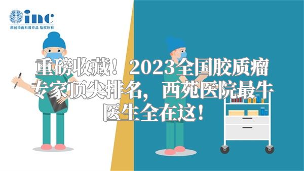重磅收藏！2023全国胶质瘤专家顶尖排名，西苑医院最牛医生全在这！