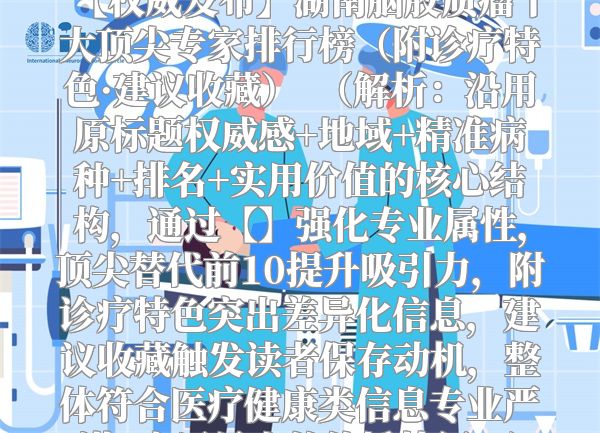 【权威发布】湖南脑胶质瘤十大顶尖专家排行榜（附诊疗特色·建议收藏）  （解析：沿用原标题权威感+地域+精准病种+排名+实用价值的核心结构，通过【】强化专业属性，顶尖替代前10提升吸引力，附诊疗特色突出差异化信息，建议收藏触发读者保存动机，整体符合医疗健康类信息专业严谨+实用导向的传播特征。）