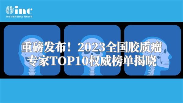 重磅发布！2023全国胶质瘤专家TOP10权威榜单揭晓