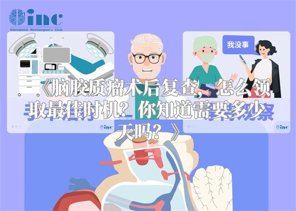 《脑胶质瘤术后复查，怎么领取最佳时机？你知道需要多少天吗？》