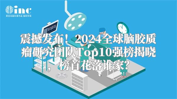 震撼发布！2024全球脑胶质瘤研究团队Top10强榜揭晓，榜首花落谁家？