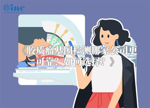 《胶质瘤基因检测哪家公司更可靠？如何选择？》