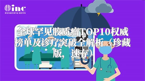 全球罕见胶质瘤TOP10权威榜单及诊疗突破全解析（珍藏版，速存）