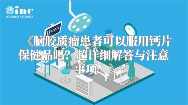 《脑胶质瘤患者可以服用钙片保健品吗？超详细解答与注意事项！》