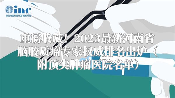 重磅收藏！2023最新河南省脑胶质瘤专家权威排名出炉（附顶尖肿瘤医院名单）