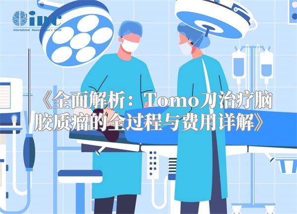 《全面解析：Tomo刀治疗脑胶质瘤的全过程与费用详解》