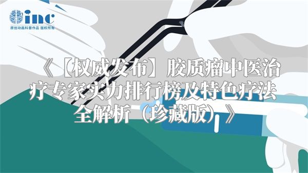《【权威发布】胶质瘤中医治疗专家实力排行榜及特色疗法全解析（珍藏版）》