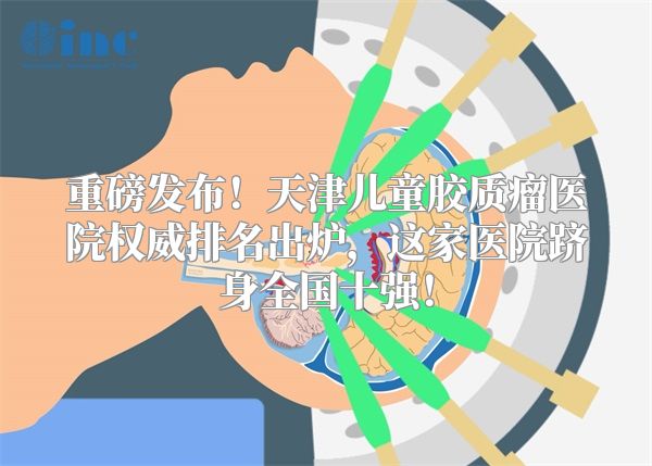 重磅发布！天津儿童胶质瘤医院权威排名出炉，这家医院跻身全国十强！
