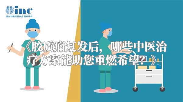 《胶质瘤复发后，哪些中医治疗方案能助您重燃希望？》