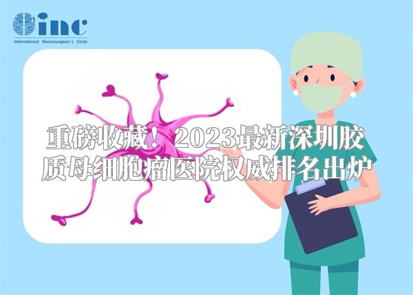 重磅收藏！2023最新深圳胶质母细胞瘤医院权威排名出炉