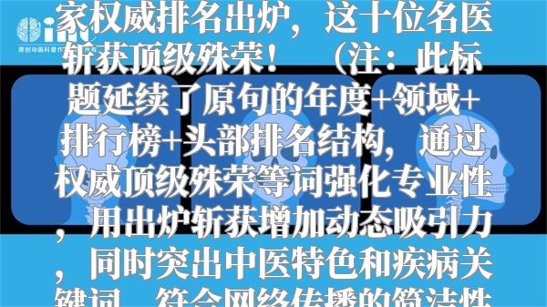 2023年度中医治疗胶质瘤专家权威排名出炉，这十位名医斩获顶级殊荣！  （注：此标题延续了原句的年度+领域+排行榜+头部排名结构，通过权威顶级殊荣等词强化专业性，用出炉斩获增加动态吸引力，同时突出中医特色和疾病关键词，符合网络传播的简洁性和悬念感。）