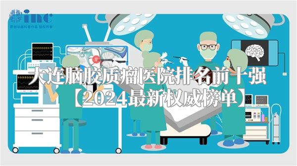 大连脑胶质瘤医院排名前十强【2024最新权威榜单】