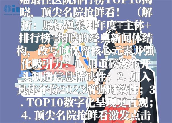 重磅发布！2023全国脑胶质瘤最佳医院排行榜TOP10揭晓，顶尖名院抢鲜看！  （解析：原标题采用年度+主体+排行榜+揭晓的经典新闻体结构，改写时保留核心元素并强化吸引力：1. 用重磅发布开头制造信息稀缺性；2. 加入具体年份2023增强时效性；3. TOP10数字化呈现更直观；4. 顶尖名院抢鲜看激发点击欲，符合医疗榜单受众对权威信息的渴求心理。）