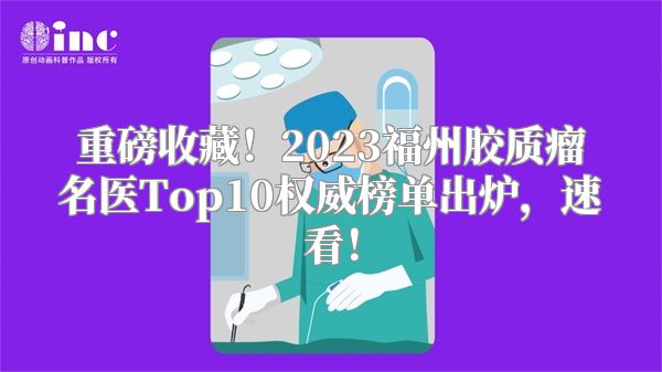 重磅收藏！2023福州胶质瘤名医Top10权威榜单出炉，速看！
