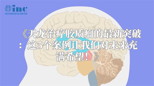 《天龙治疗胶质瘤的最新突破：这5个案例让我们对未来充满希望！》