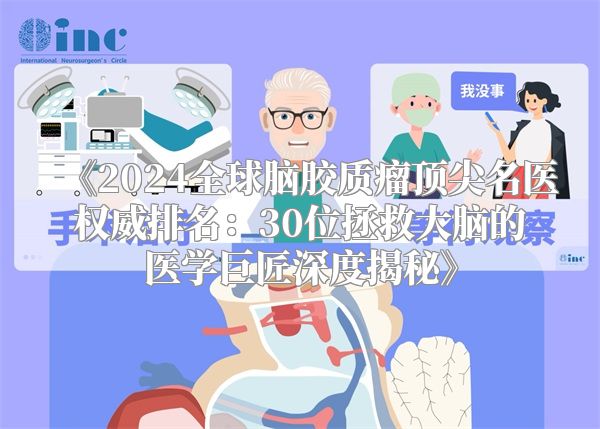 《2024全球脑胶质瘤顶尖名医权威排名：30位拯救大脑的医学巨匠深度揭秘》
