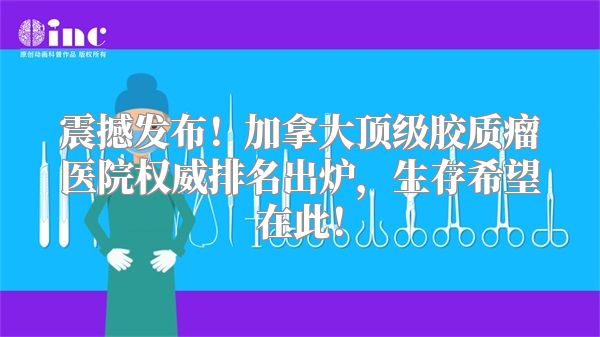 震撼发布！加拿大顶级胶质瘤医院权威排名出炉，生存希望在此！
