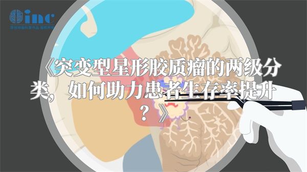 突变型星形胶质瘤的两级分类，如何助力患者生存率提升？
