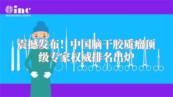 震撼发布！中国脑干胶质瘤顶级专家权威排名出炉