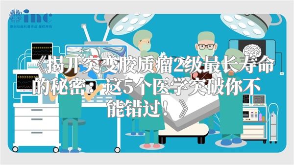 《揭开突变胶质瘤2级最长寿命的秘密：这5个医学突破你不能错过！》