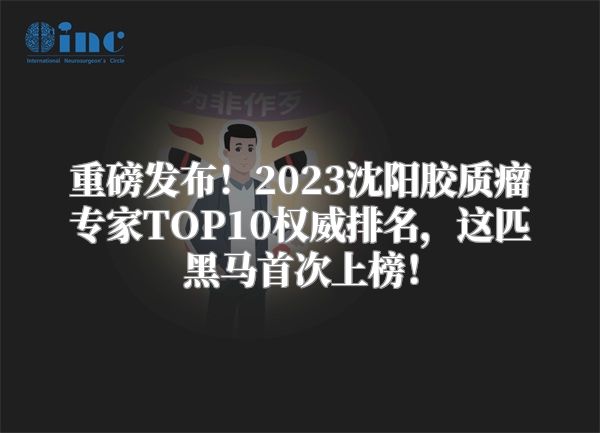 重磅发布！2023沈阳胶质瘤专家TOP10权威排名，这匹黑马首次上榜！