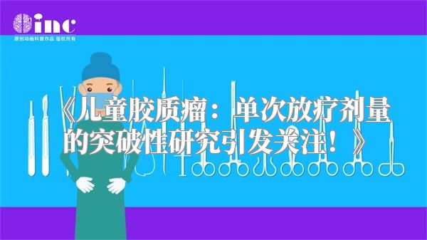 《儿童胶质瘤：单次放疗剂量的突破性研究引发关注！》