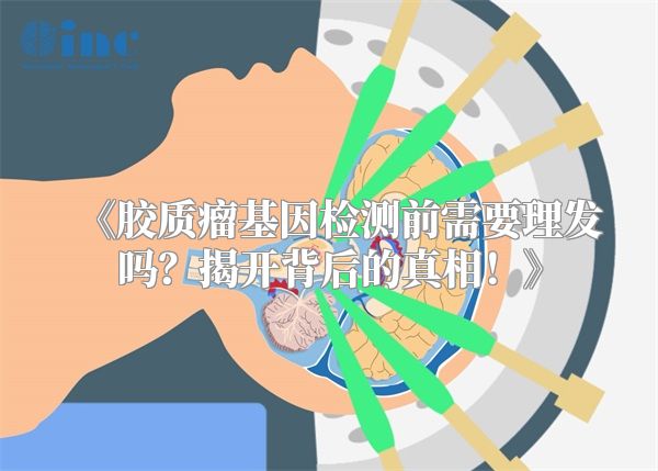 《胶质瘤基因检测前需要理发吗？揭开背后的真相！》