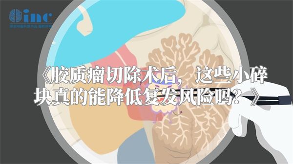 《胶质瘤切除术后，这些小碎块真的能降低复发风险吗？》