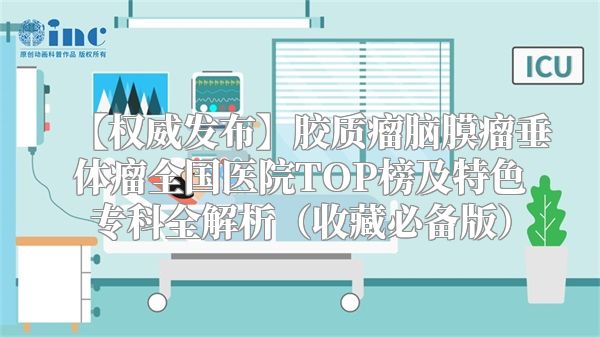 【权威发布】胶质瘤脑膜瘤垂体瘤全国医院TOP榜及特色专科全解析（收藏必备版）