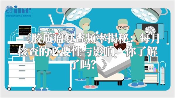 《胶质瘤复查频率揭秘：每月检查的必要性与影响，你了解了吗？》