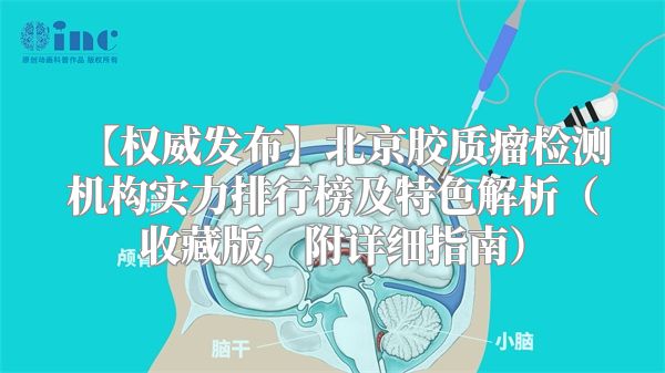 【权威发布】北京胶质瘤检测机构实力排行榜及特色解析（收藏版，附详细指南）