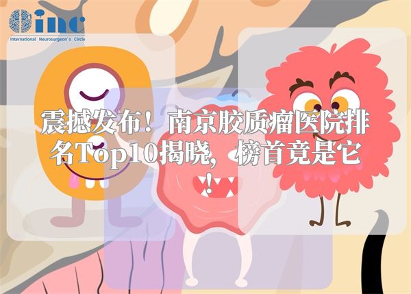 震撼发布！南京胶质瘤医院排名Top10揭晓，榜首竟是它！