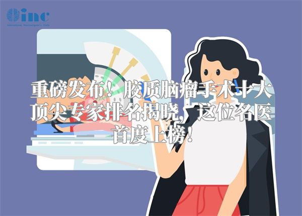 重磅发布！胶质脑瘤手术十大顶尖专家排名揭晓，这位名医首度上榜！