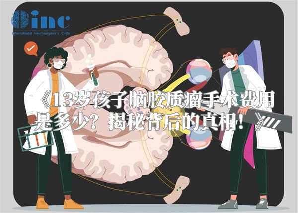 《13岁孩子脑胶质瘤手术费用是多少？揭秘背后的真相！》