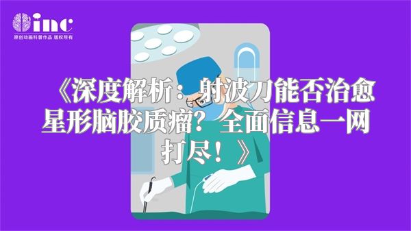 《深度解析：射波刀能否治愈星形脑胶质瘤？全面信息一网打尽！》