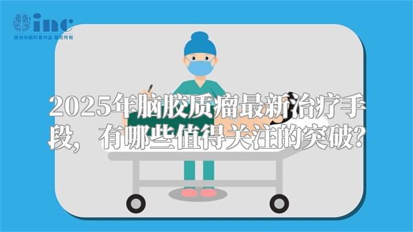 2025年脑胶质瘤最新治疗手段，有哪些值得关注的突破？