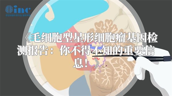 《毛细胞型星形细胞瘤基因检测报告：你不得不知的重要信息！》