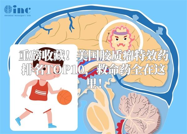 重磅收藏！美国胶质瘤特效药排名TOP10，救命药全在这里！