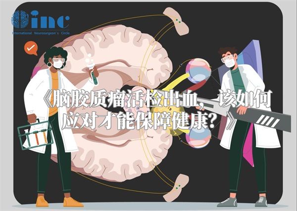 《脑胶质瘤活检出血，该如何应对才能保障健康？》