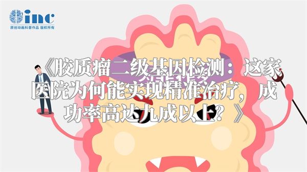 《胶质瘤二级基因检测：这家医院为何能实现精准治疗，成功率高达九成以上？》