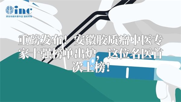 重磅发布！安徽胶质瘤中医专家十强榜单出炉，这位名医首次上榜！