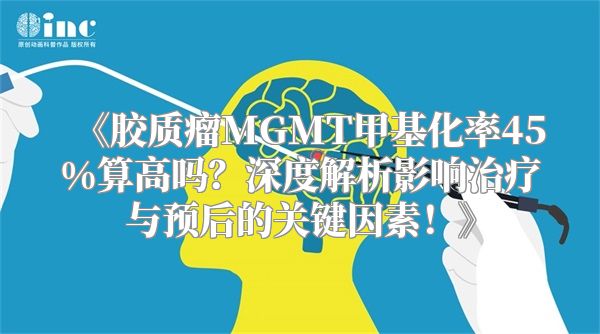《胶质瘤MGMT甲基化率45%算高吗？深度解析影响治疗与预后的关键因素！》
