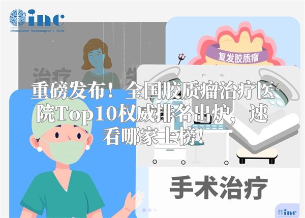重磅发布！全国胶质瘤治疗医院Top10权威排名出炉，速看哪家上榜！