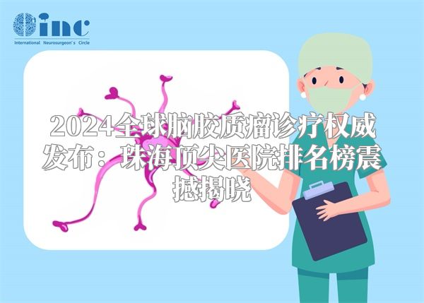 2024全球脑胶质瘤诊疗权威发布：珠海顶尖医院排名榜震撼揭晓
