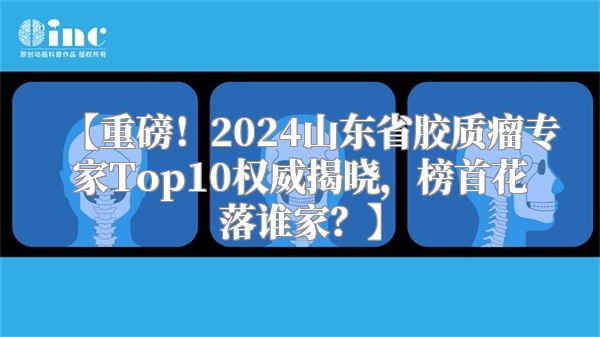 【重磅！2024山东省胶质瘤专家Top10权威揭晓，榜首花落谁家？】