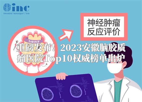 重磅发布！2023安徽脑胶质瘤医院Top10权威榜单出炉