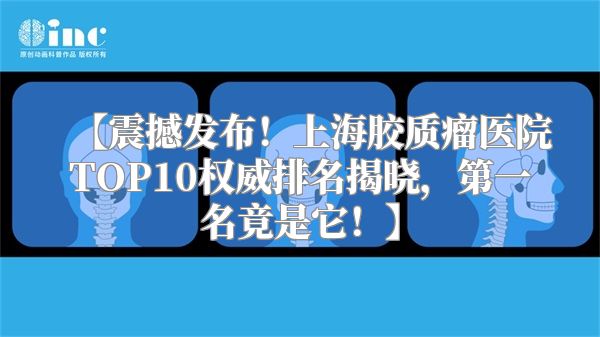 【震撼发布！上海胶质瘤医院TOP10权威排名揭晓，第一名竟是它！】
