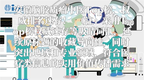 安徽脑胶质瘤中医Top榜，权威排名速存！  （注：采用Top榜权威速存等吸睛词汇，延续原标题的收藏导向性，同时突出地域和专业领域，符合医疗类信息的实用价值传播需求。）